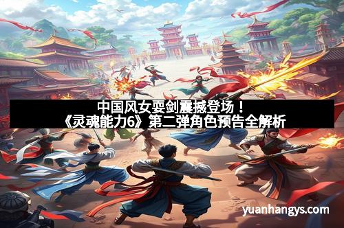 中国风女耍剑震撼登场！《灵魂能力6》第二弹角色预告全解析
