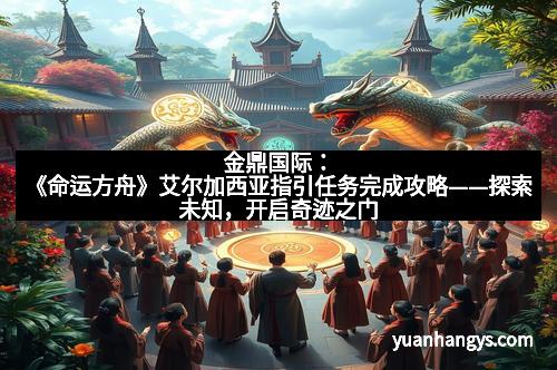 金鼎国际：《命运方舟》艾尔加西亚指引任务完成攻略——探索未知，开启奇迹之门